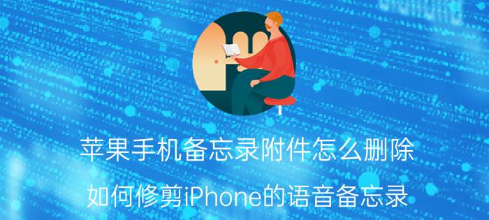 苹果手机备忘录附件怎么删除 如何修剪iPhone的语音备忘录？